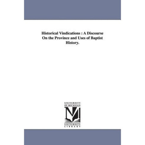 Historical Vindications: A Discourse on the Province and Uses of Baptist History. Paperback, University of Michigan Library