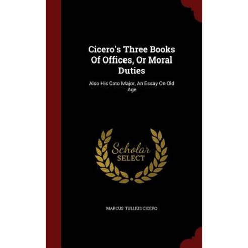 Cicero''s Three Books of Offices or Moral Duties: Also His Cato Major an Essay on Old Age Hardcover, Andesite Press
