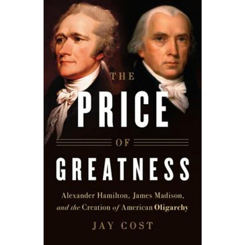 The Price of Greatness: Alexander Hamilton James Madison and the Creation of American Oligarchy Hardcover, Basic Books