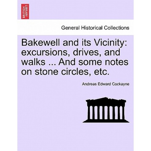 Bakewell and Its Vicinity: Excursions Drives and Walks ... and Some Notes on Stone Circles Etc. Paperback, British Library, Historical Print Editions