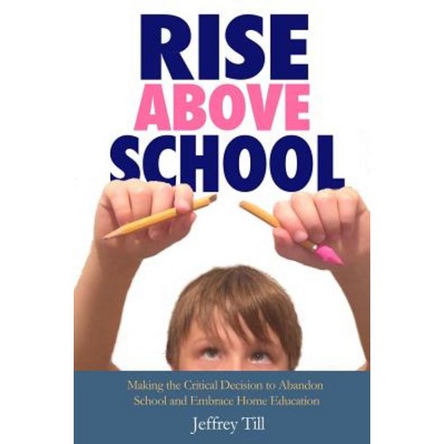 Rise Above School: Making the Critical Decision to Abandon School and Embrace Home Education Paperback, Createspace Independent Publishing Platform