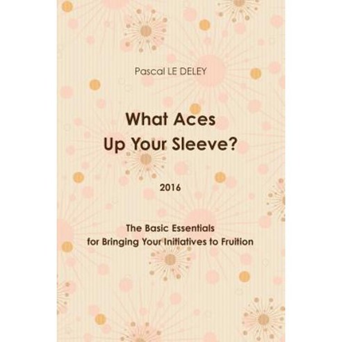 What Aces Up Your Sleeve? 2016: The Basic Essentials for Bringing Your Initiatives to Fruition Paperback, Lulu.com
