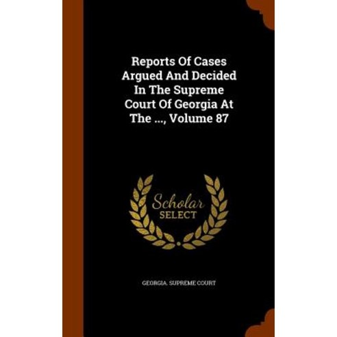 Reports of Cases Argued and Decided in the Supreme Court of Georgia at the ... Volume 87 Hardcover, Arkose Press