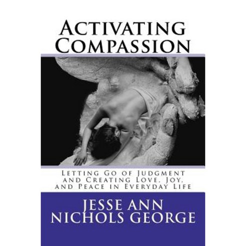 Activating Compassion: Letting Go of Judgment and Creating Love Joy and Peace in Everyday Life Paperback, Createspace Independent Publishing Platform