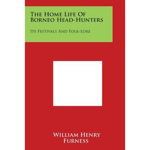 The Home Life of Borneo Head-Hunters: Its Festivals and Folk-Lore Paperback, Literary Licensing, LLC