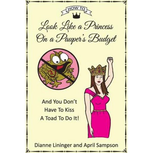 How to Look Like a Princess on a Pauper''s Budget: And You Don''t Have to Kiss a Toad to Do It! Paperback, Createspace Independent Publishing Platform