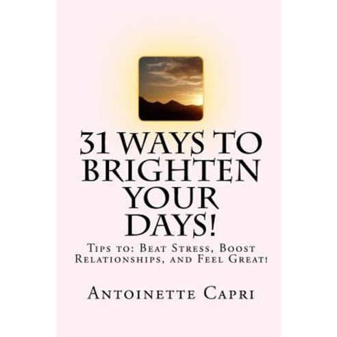 31 Ways to Brighten Your Days!: Tips To: Beat Stress Boost Relationships and Feel Great! Paperback, Createspace Independent Publishing Platform