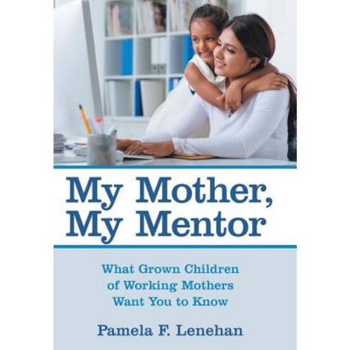 My Mother My Mentor: What Grown Children of Working Mothers Want You to Know Hardcover, Archway Publishing