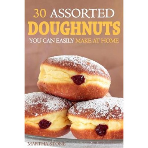 30 Assorted Doughnuts You Can Easily Make at Home: Learn to Make Delicious Doughnuts from Things in Your Pantry! Paperback, Createspace