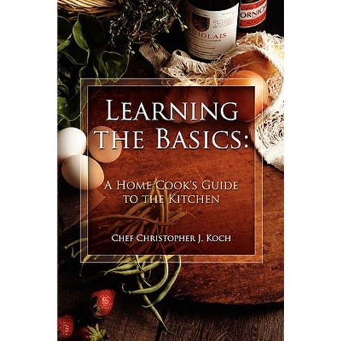 Learning the Basics: A Home Cook''s Guide to the Kitchen: A Step-By-Step Guide to Learning the Basics Paperback, Lulu.com