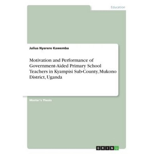 Motivation and Performance of Government-Aided Primary School Teachers in Kyampisi Sub-County Mukono District Uganda Paperback, Grin Publishing