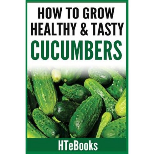 How to Grow Healthy & Tasty Cucumbers: Quick Start Guide Paperback, Createspace Independent Publishing Platform