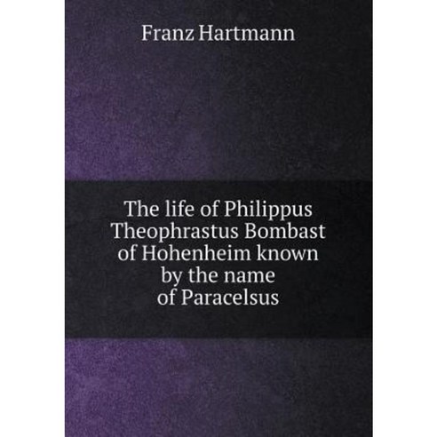The Life of Philippus Theophrastus Bombast of Hohenheim Known by the Name of Paracelsus Paperback, Book on Demand Ltd.