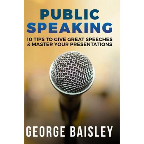 Public Speaking: 10 Tips to Give Great Speeches & Master Your Presentations Paperback, Createspace Independent Publishing Platform
