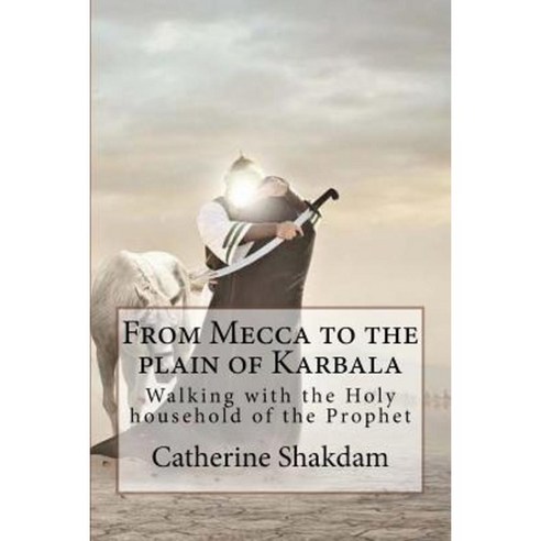 From Mecca to the Plain of Karbala: Walking with the Holy Household of the Prophet Paperback, Createspace Independent Publishing Platform