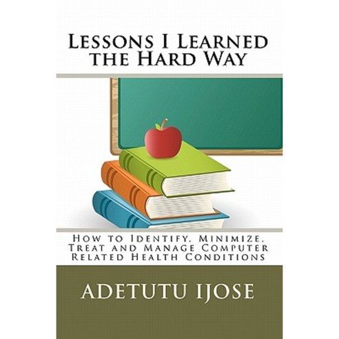 Lessons I Learned the Hard Way: How to Identify Minimize Treat and Manage Computer Related Health Conditions Paperback, Createspace