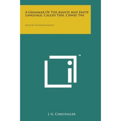 A Grammar of the Asante and Fante Language Called Tshi Chwee Twi: Based on the Akuapem Dialect Paperback, Literary Licensing, LLC