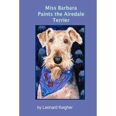 Miss Barbara Paints the Airedale Terrier.: An Artists View of the King of the Terriers. Paperback, Createspace Independent Publishing Platform