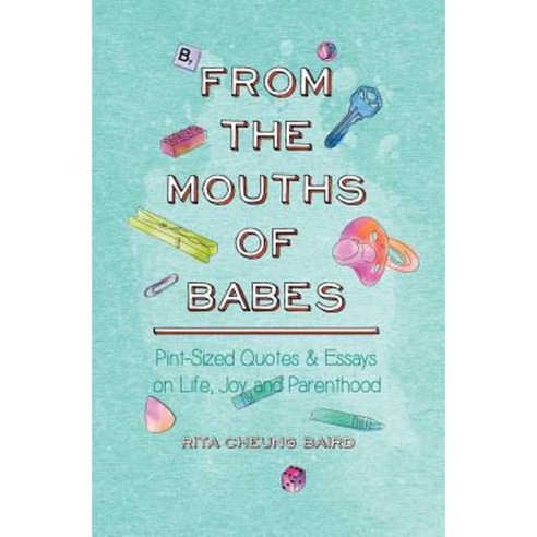 From the Mouths of Babes: Pint-Sized Quotes and Essays on Life Parenting and Joy Paperback, Createspace Independent Publishing Platform