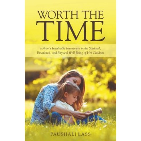Worth the Time: A Mom''s Invaluable Investment in the Spiritual Emotional and Physical Well-Being of Her Children Paperback, WestBow Press