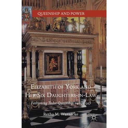 Elizabeth of York and Her Six Daughters-In-Law: Fashioning Tudor Queenship 1485-1547 Hardcover, Palgrave MacMillan