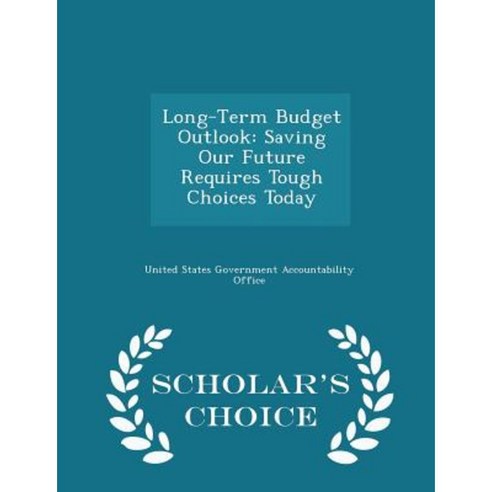 Long-Term Budget Outlook: Saving Our Future Requires Tough Choices Today - Scholar''s Choice Edition Paperback