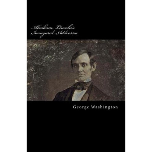 Abraham Lincoln''s Inaugural Addresses Paperback, Createspace