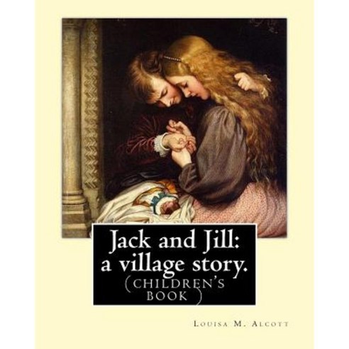 Jack and Jill: A Village Story. by Louisa M. Alcott: (Children''s Book ) Paperback, Createspace Independent Publishing Platform