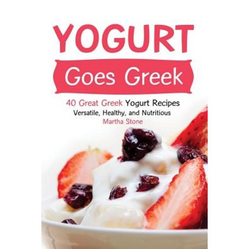 Yogurt Goes Greek: 40 Great Greek Yogurt Recipes - Versatile Healthy and Nutritious Paperback, Createspace Independent Publishing Platform