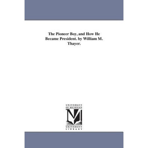 The Pioneer Boy and How He Became President. by William M. Thayer. Paperback, University of Michigan Library