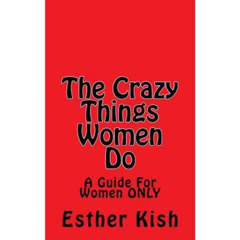 The Crazy Things Women Do: A Guide for Women Only Paperback, Createspace Independent Publishing Platform