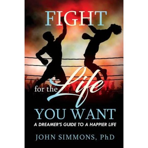 Fight for the Life You Want: A Dreamer''s Guide to a Happier Life Paperback, Createspace Independent Publishing Platform