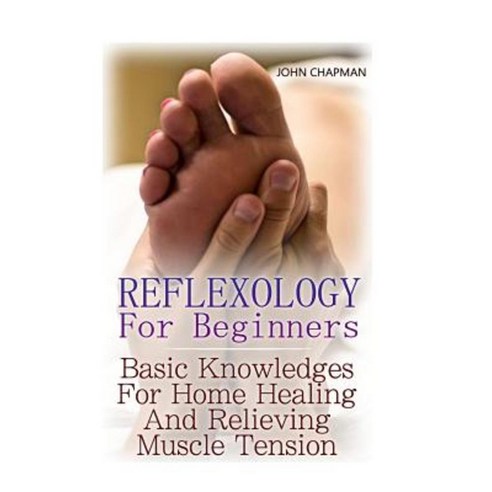 Reflexology for Beginners: Basic Knowledges for Home Healing and Relieving Muscle Tension Paperback, Createspace Independent Publishing Platform