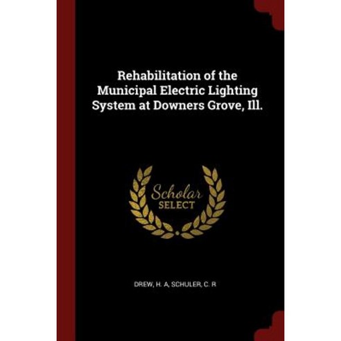 Rehabilitation of the Municipal Electric Lighting System at Downers Grove Ill. Paperback, Andesite Press