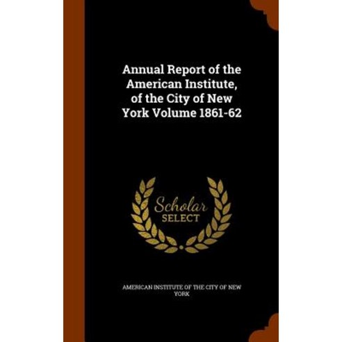 Annual Report of the American Institute of the City of New York Volume 1861-62 Hardcover, Arkose Press