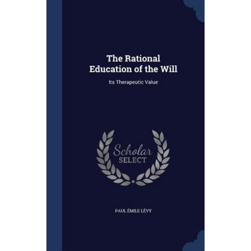 The Rational Education of the Will: Its Therapeutic Value Hardcover, Sagwan Press