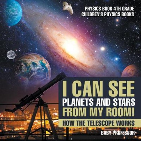 I Can See Planets and Stars from My Room! How the Telescope Works - Physics Book 4th Grade Children''s Physics Books Paperback, Baby Professor