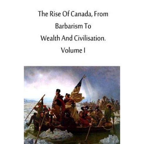 The Rise of Canada from Barbarism to Wealth and Civilisation. Volume I Paperback, Createspace Independent Publishing Platform