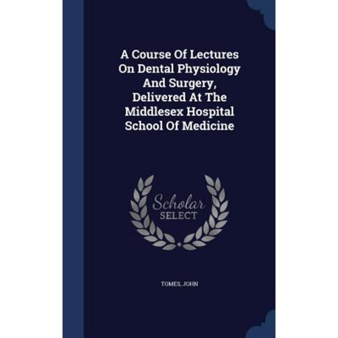 A Course of Lectures on Dental Physiology and Surgery Delivered at the Middlesex Hospital School of Medicine Hardcover, Sagwan Press