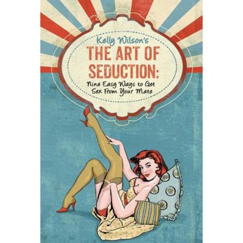 Kelly Wilson''s the Art of Seduction: Nine Easy Ways to Get Sex from Your Mate Paperback, Wilson Writes