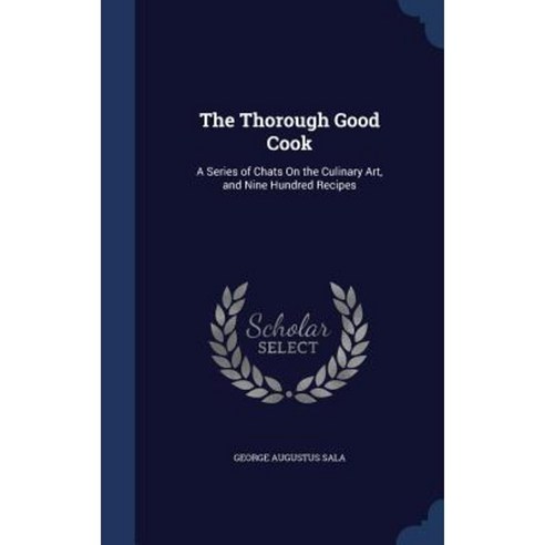The Thorough Good Cook: A Series of Chats on the Culinary Art and Nine Hundred Recipes Hardcover, Sagwan Press