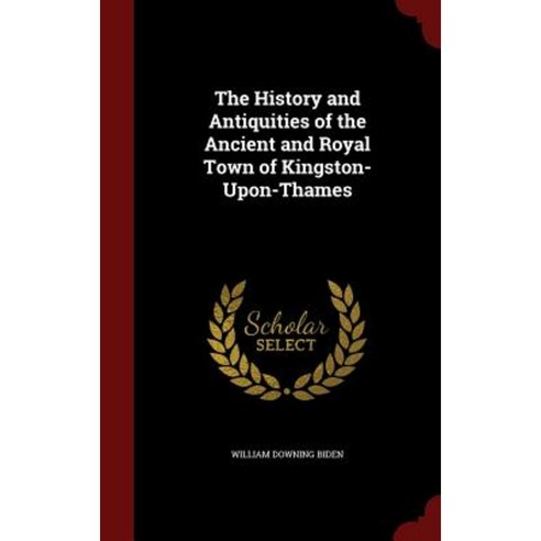 The History and Antiquities of the Ancient and Royal Town of Kingston-Upon-Thames Hardcover, Andesite Press