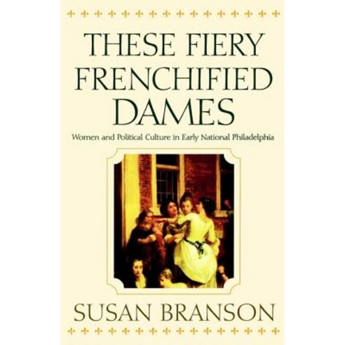 These Fiery Frenchified Dames: Women and Political Culture in Early National Philadelphia Paperback, University of Pennsylvania Press