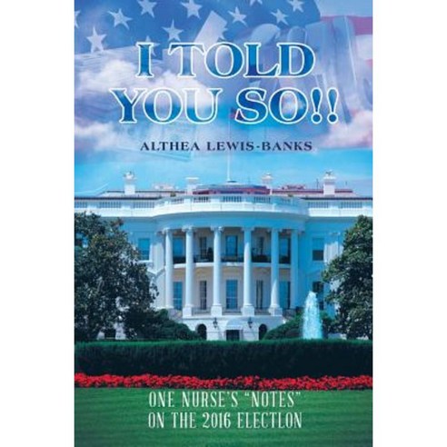 I Told You So!!: One Nurse''s Notes on the 2016 Electlon Paperback, Authorhouse