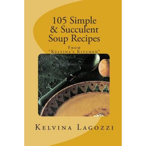 105 Simple & Succulent Soup Recipes: Recipes from "Kelvina''s Kitchen" Paperback, Createspace Independent Publishing Platform
