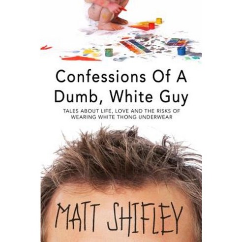 Confessions of a Dumb White Guy: Tales about Life Love and the Risks of Wearing White Thong Underwear Paperback, Createspace