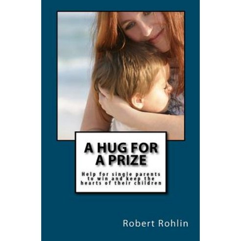 A Hug for a Prize: Help for Single Parents to Win and Keep the Hearts of Their Children Paperback, Createspace