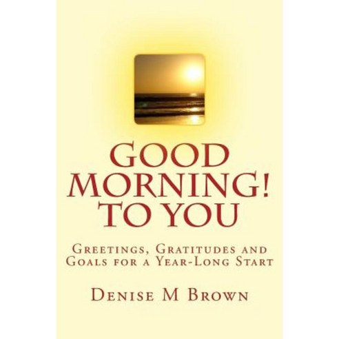 Good Morning! to You: Greetings Gratitudes and Goals for a Year-Long Start Paperback, Createspace