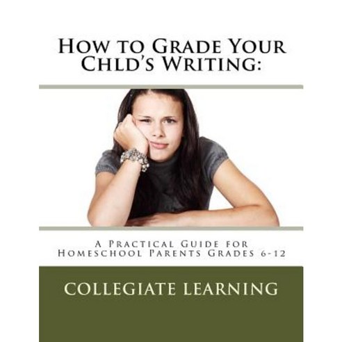How to Grade Your Child''s Writing: : A Practical Guide for Homeschool Parents Grades 6-12 Paperback, Createspace Independent Publishing Platform