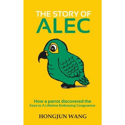 The Story of Alec: How a Parrot Discovered the Keys to a Lifetime Embracing Congruence Paperback, Createspace Independent Publishing Platform